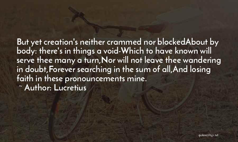 Lucretius Quotes: But Yet Creation's Neither Crammed Nor Blockedabout By Body: There's In Things A Void-which To Have Known Will Serve Thee