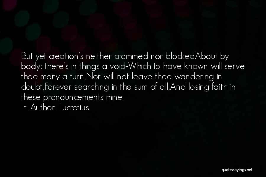 Lucretius Quotes: But Yet Creation's Neither Crammed Nor Blockedabout By Body: There's In Things A Void-which To Have Known Will Serve Thee