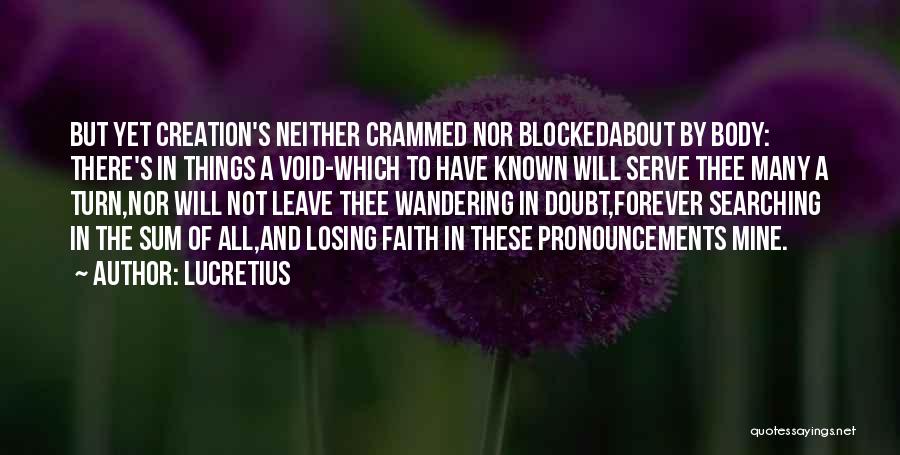 Lucretius Quotes: But Yet Creation's Neither Crammed Nor Blockedabout By Body: There's In Things A Void-which To Have Known Will Serve Thee