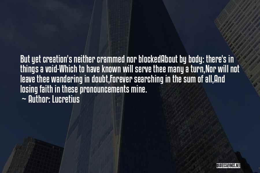 Lucretius Quotes: But Yet Creation's Neither Crammed Nor Blockedabout By Body: There's In Things A Void-which To Have Known Will Serve Thee