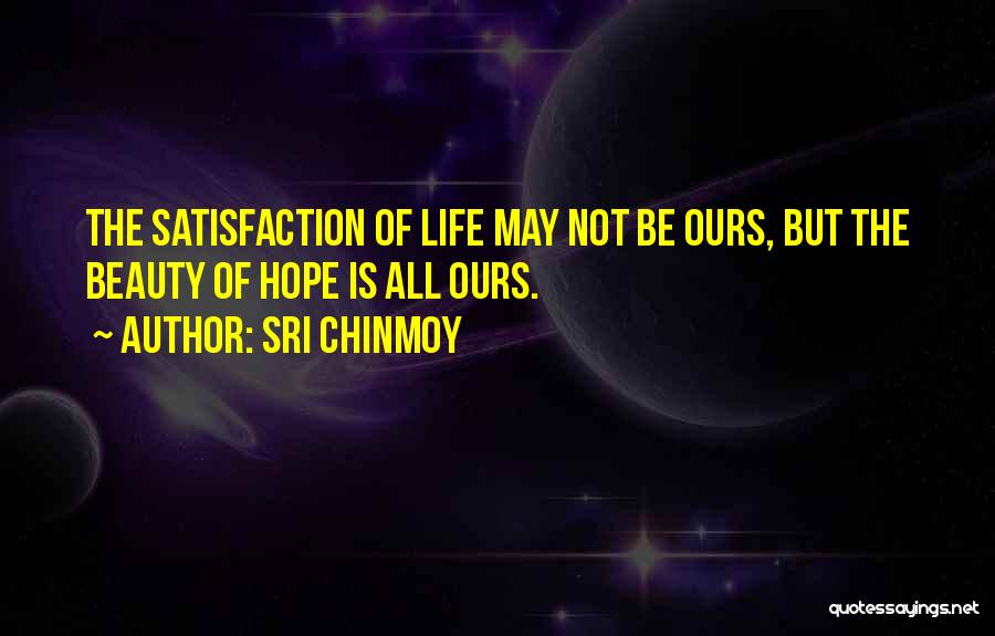 Sri Chinmoy Quotes: The Satisfaction Of Life May Not Be Ours, But The Beauty Of Hope Is All Ours.