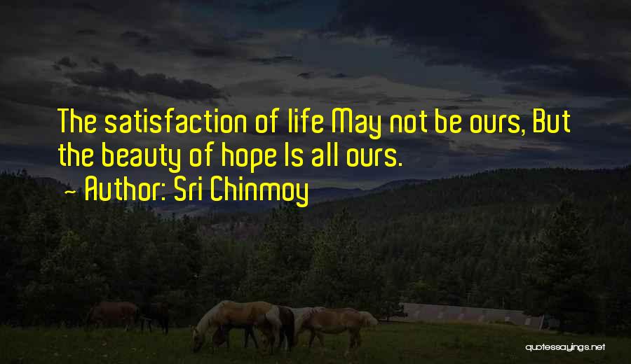 Sri Chinmoy Quotes: The Satisfaction Of Life May Not Be Ours, But The Beauty Of Hope Is All Ours.