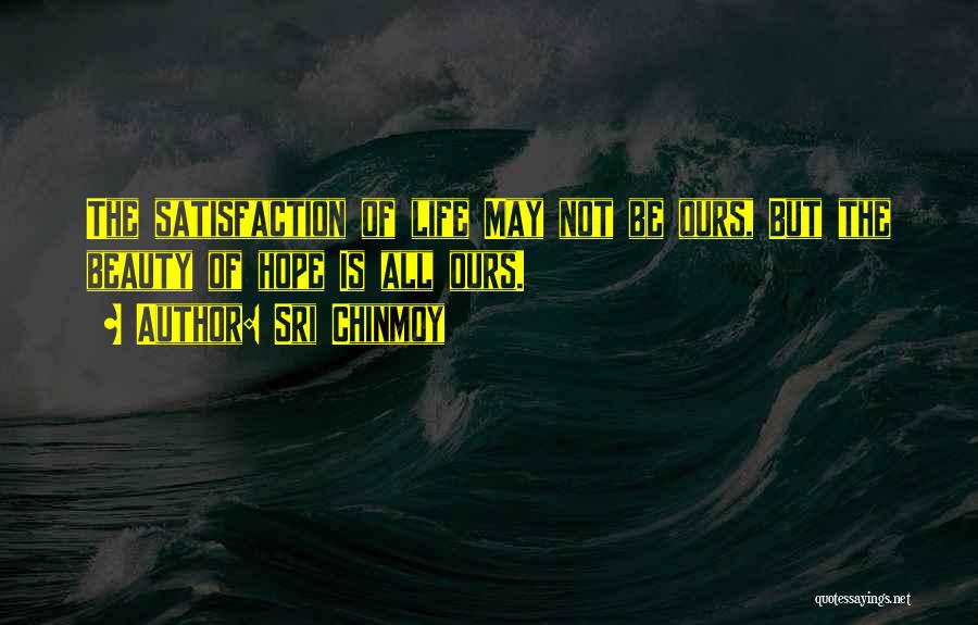 Sri Chinmoy Quotes: The Satisfaction Of Life May Not Be Ours, But The Beauty Of Hope Is All Ours.