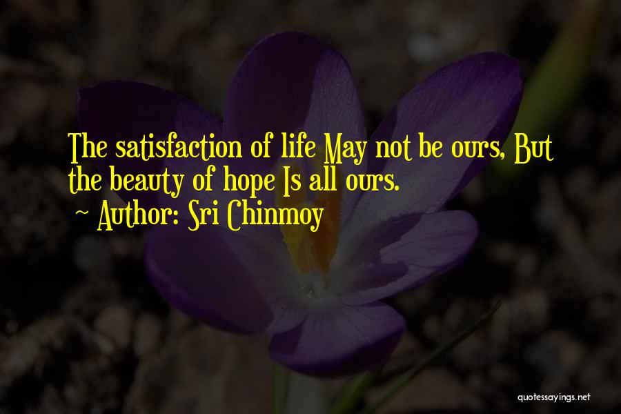 Sri Chinmoy Quotes: The Satisfaction Of Life May Not Be Ours, But The Beauty Of Hope Is All Ours.