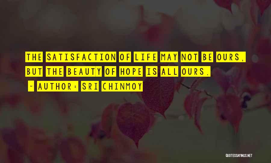 Sri Chinmoy Quotes: The Satisfaction Of Life May Not Be Ours, But The Beauty Of Hope Is All Ours.