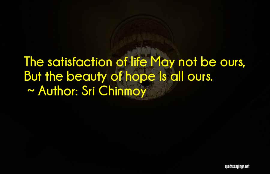 Sri Chinmoy Quotes: The Satisfaction Of Life May Not Be Ours, But The Beauty Of Hope Is All Ours.