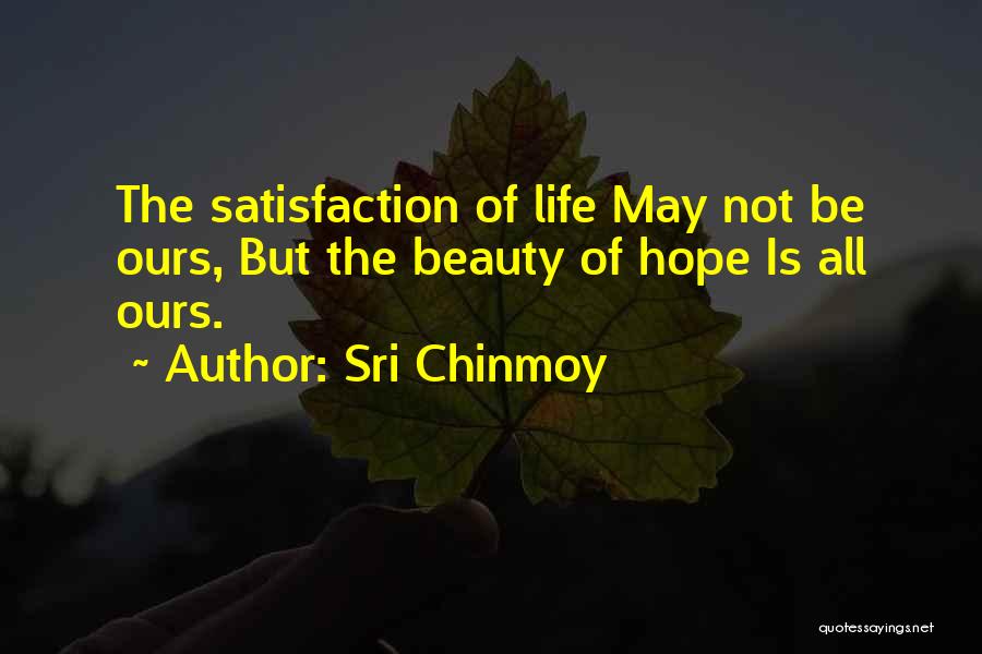 Sri Chinmoy Quotes: The Satisfaction Of Life May Not Be Ours, But The Beauty Of Hope Is All Ours.