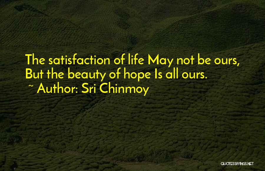 Sri Chinmoy Quotes: The Satisfaction Of Life May Not Be Ours, But The Beauty Of Hope Is All Ours.