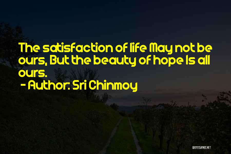 Sri Chinmoy Quotes: The Satisfaction Of Life May Not Be Ours, But The Beauty Of Hope Is All Ours.