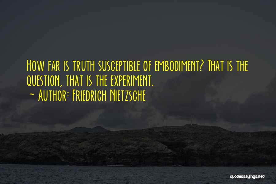 Friedrich Nietzsche Quotes: How Far Is Truth Susceptible Of Embodiment? That Is The Question, That Is The Experiment.