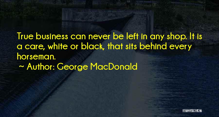 George MacDonald Quotes: True Business Can Never Be Left In Any Shop. It Is A Care, White Or Black, That Sits Behind Every