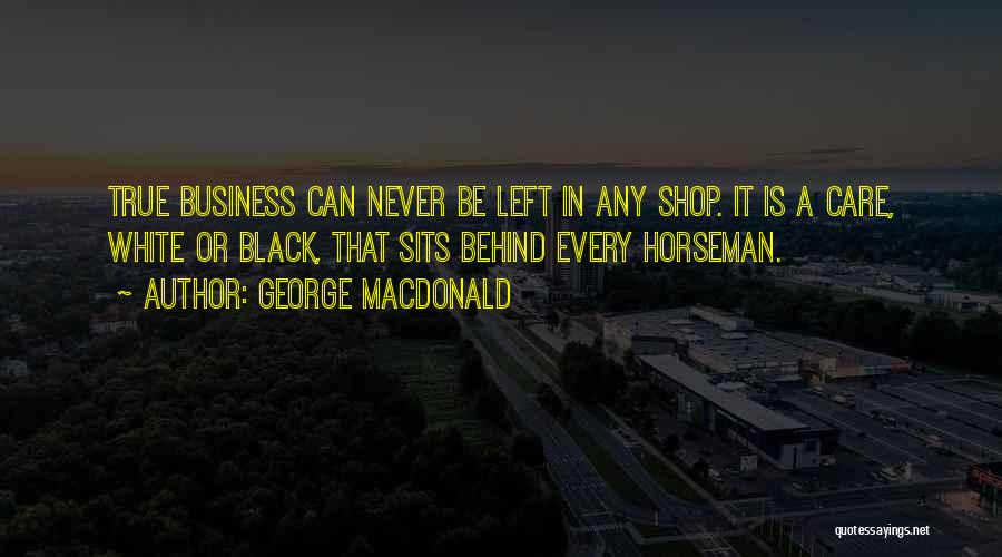 George MacDonald Quotes: True Business Can Never Be Left In Any Shop. It Is A Care, White Or Black, That Sits Behind Every