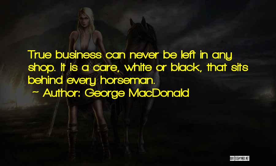 George MacDonald Quotes: True Business Can Never Be Left In Any Shop. It Is A Care, White Or Black, That Sits Behind Every