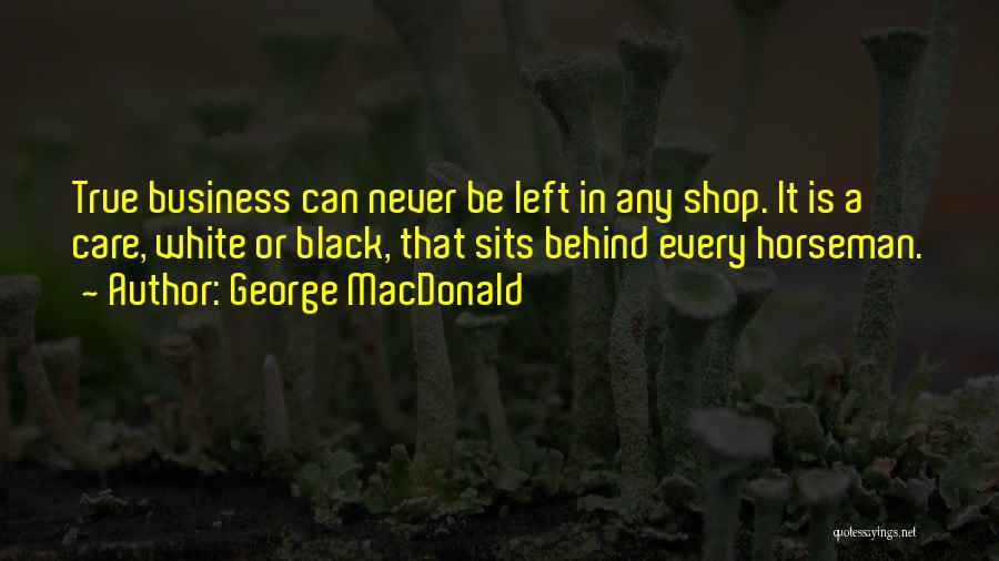 George MacDonald Quotes: True Business Can Never Be Left In Any Shop. It Is A Care, White Or Black, That Sits Behind Every