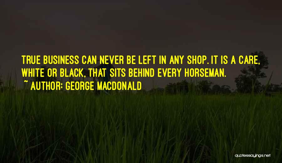 George MacDonald Quotes: True Business Can Never Be Left In Any Shop. It Is A Care, White Or Black, That Sits Behind Every