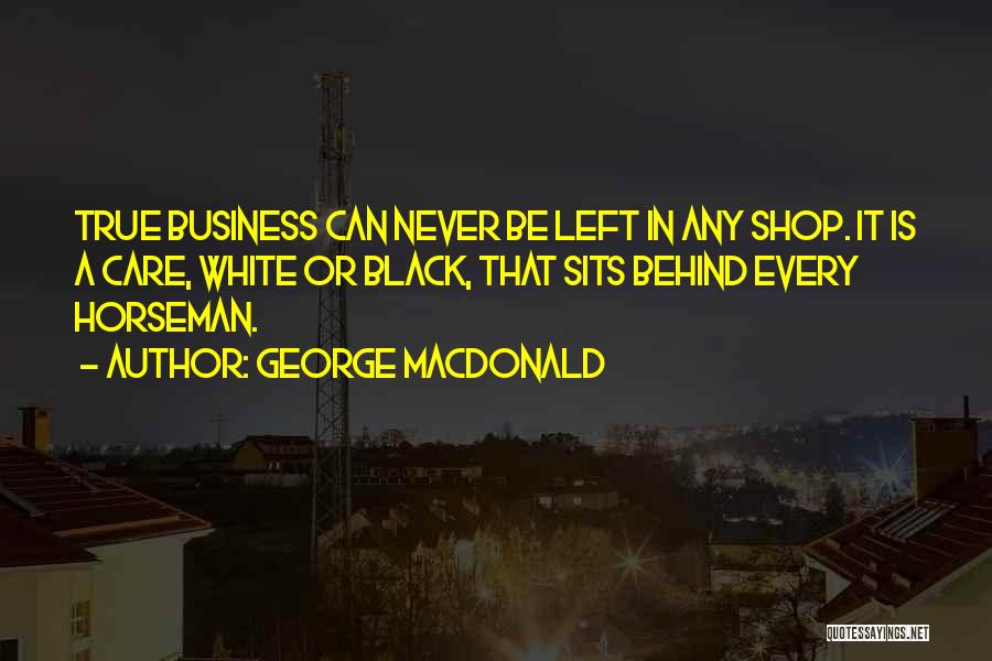 George MacDonald Quotes: True Business Can Never Be Left In Any Shop. It Is A Care, White Or Black, That Sits Behind Every