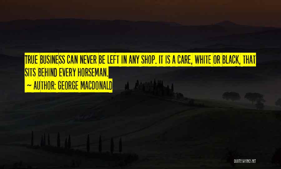 George MacDonald Quotes: True Business Can Never Be Left In Any Shop. It Is A Care, White Or Black, That Sits Behind Every