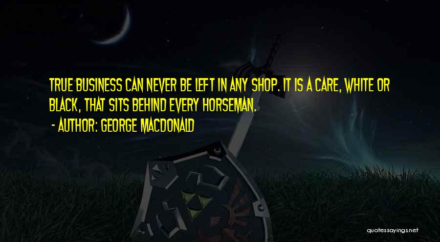George MacDonald Quotes: True Business Can Never Be Left In Any Shop. It Is A Care, White Or Black, That Sits Behind Every