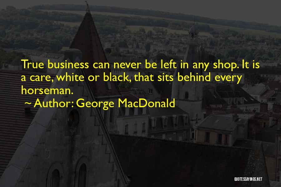 George MacDonald Quotes: True Business Can Never Be Left In Any Shop. It Is A Care, White Or Black, That Sits Behind Every