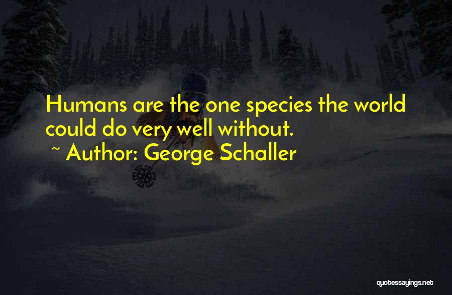 George Schaller Quotes: Humans Are The One Species The World Could Do Very Well Without.