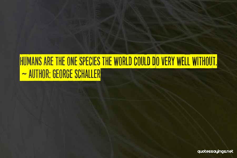 George Schaller Quotes: Humans Are The One Species The World Could Do Very Well Without.