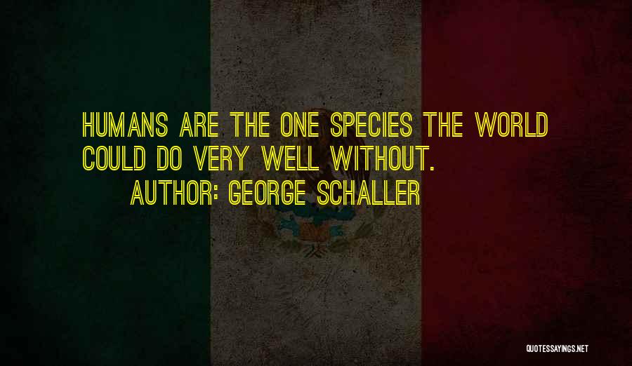 George Schaller Quotes: Humans Are The One Species The World Could Do Very Well Without.