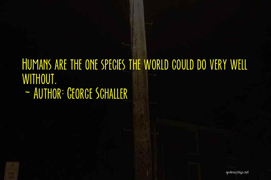 George Schaller Quotes: Humans Are The One Species The World Could Do Very Well Without.