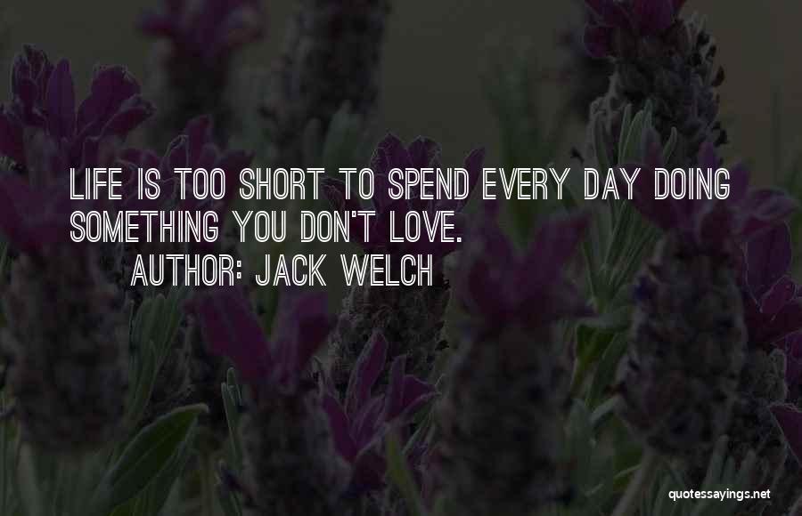 Jack Welch Quotes: Life Is Too Short To Spend Every Day Doing Something You Don't Love.