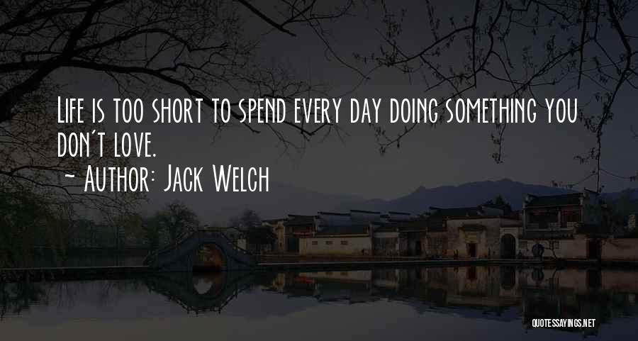 Jack Welch Quotes: Life Is Too Short To Spend Every Day Doing Something You Don't Love.