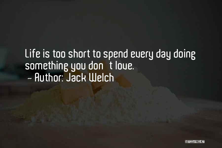 Jack Welch Quotes: Life Is Too Short To Spend Every Day Doing Something You Don't Love.