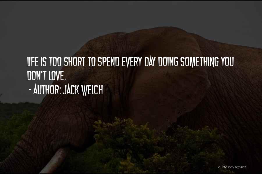 Jack Welch Quotes: Life Is Too Short To Spend Every Day Doing Something You Don't Love.