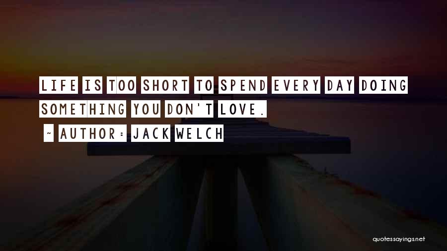 Jack Welch Quotes: Life Is Too Short To Spend Every Day Doing Something You Don't Love.