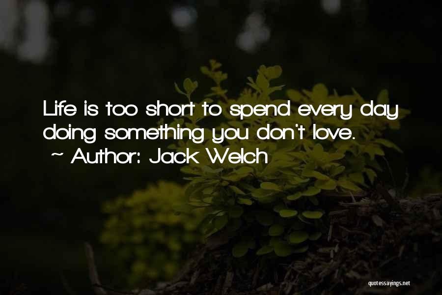 Jack Welch Quotes: Life Is Too Short To Spend Every Day Doing Something You Don't Love.
