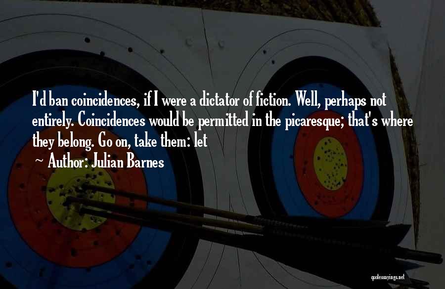 Julian Barnes Quotes: I'd Ban Coincidences, If I Were A Dictator Of Fiction. Well, Perhaps Not Entirely. Coincidences Would Be Permitted In The