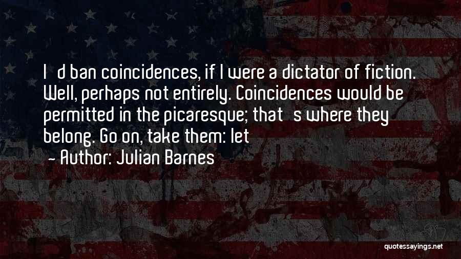 Julian Barnes Quotes: I'd Ban Coincidences, If I Were A Dictator Of Fiction. Well, Perhaps Not Entirely. Coincidences Would Be Permitted In The