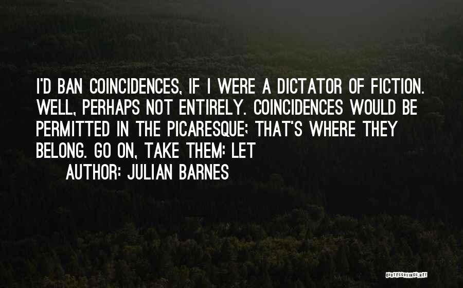 Julian Barnes Quotes: I'd Ban Coincidences, If I Were A Dictator Of Fiction. Well, Perhaps Not Entirely. Coincidences Would Be Permitted In The