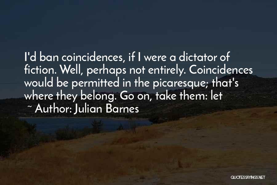 Julian Barnes Quotes: I'd Ban Coincidences, If I Were A Dictator Of Fiction. Well, Perhaps Not Entirely. Coincidences Would Be Permitted In The