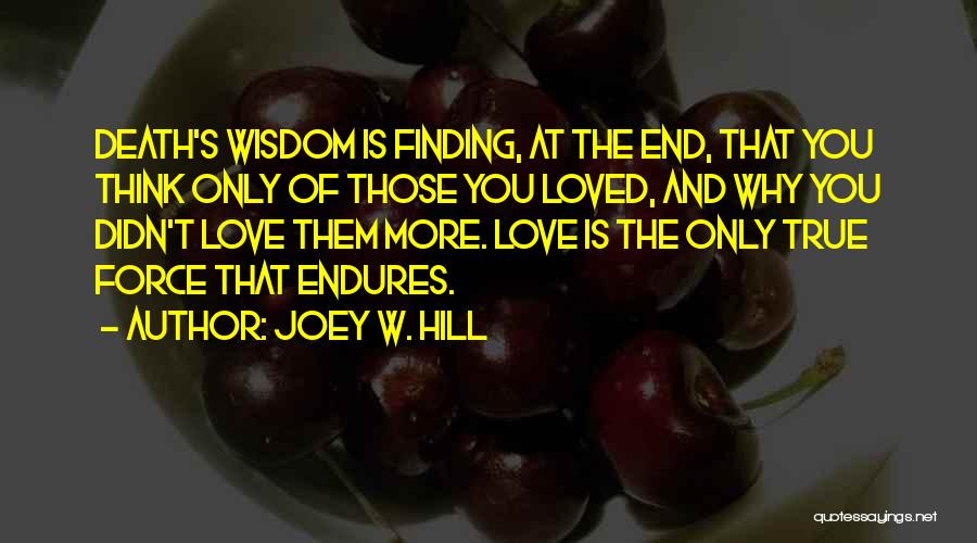 Joey W. Hill Quotes: Death's Wisdom Is Finding, At The End, That You Think Only Of Those You Loved, And Why You Didn't Love