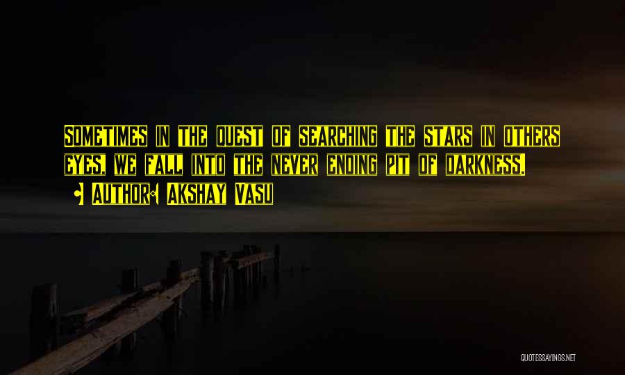 Akshay Vasu Quotes: Sometimes In The Quest Of Searching The Stars In Others Eyes, We Fall Into The Never Ending Pit Of Darkness.