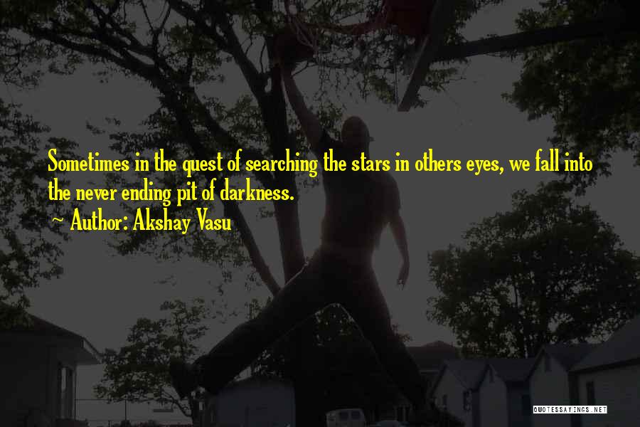 Akshay Vasu Quotes: Sometimes In The Quest Of Searching The Stars In Others Eyes, We Fall Into The Never Ending Pit Of Darkness.