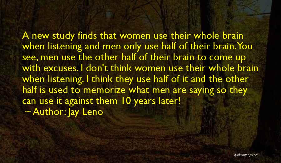 Jay Leno Quotes: A New Study Finds That Women Use Their Whole Brain When Listening And Men Only Use Half Of Their Brain.