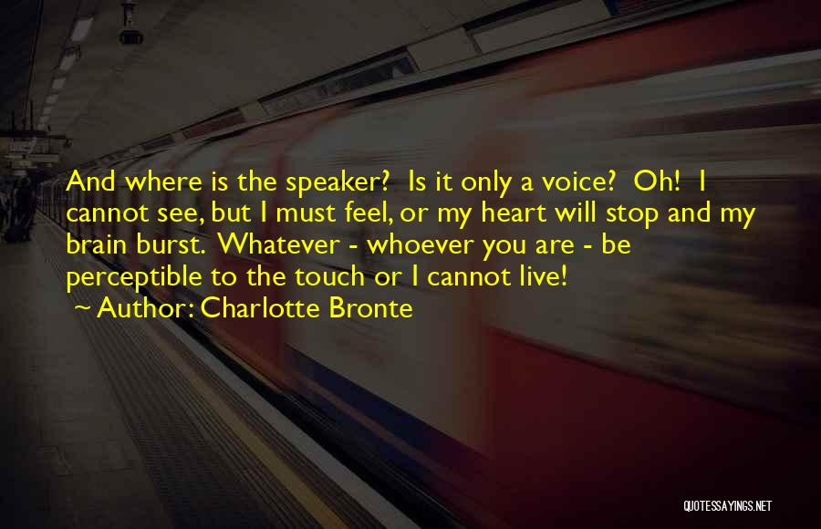 Charlotte Bronte Quotes: And Where Is The Speaker? Is It Only A Voice? Oh! I Cannot See, But I Must Feel, Or My