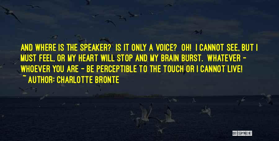 Charlotte Bronte Quotes: And Where Is The Speaker? Is It Only A Voice? Oh! I Cannot See, But I Must Feel, Or My