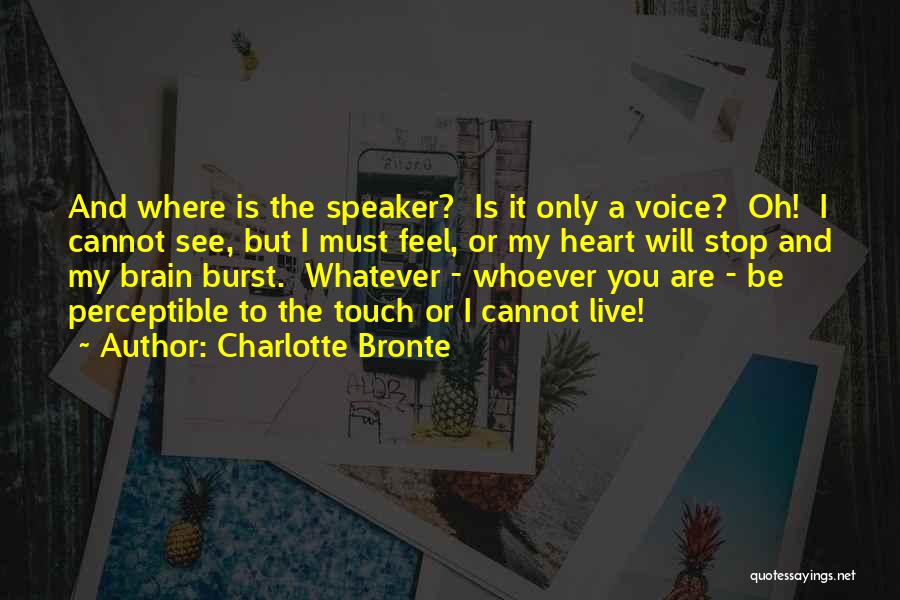 Charlotte Bronte Quotes: And Where Is The Speaker? Is It Only A Voice? Oh! I Cannot See, But I Must Feel, Or My