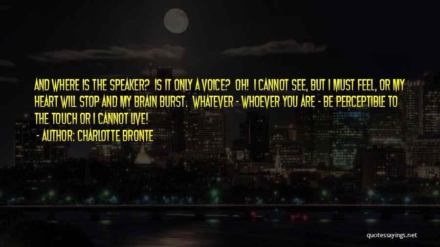Charlotte Bronte Quotes: And Where Is The Speaker? Is It Only A Voice? Oh! I Cannot See, But I Must Feel, Or My