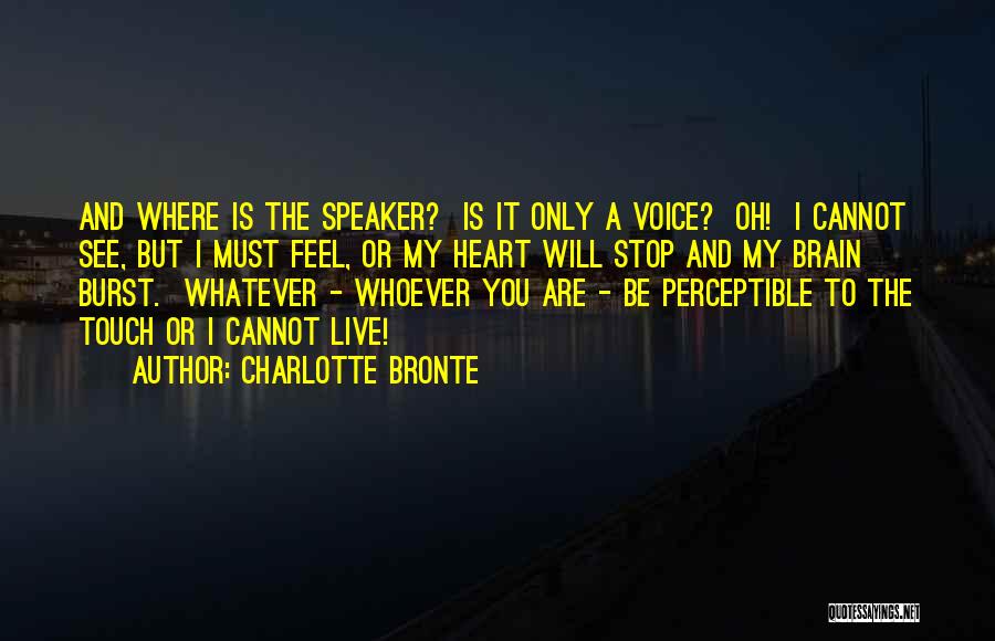 Charlotte Bronte Quotes: And Where Is The Speaker? Is It Only A Voice? Oh! I Cannot See, But I Must Feel, Or My