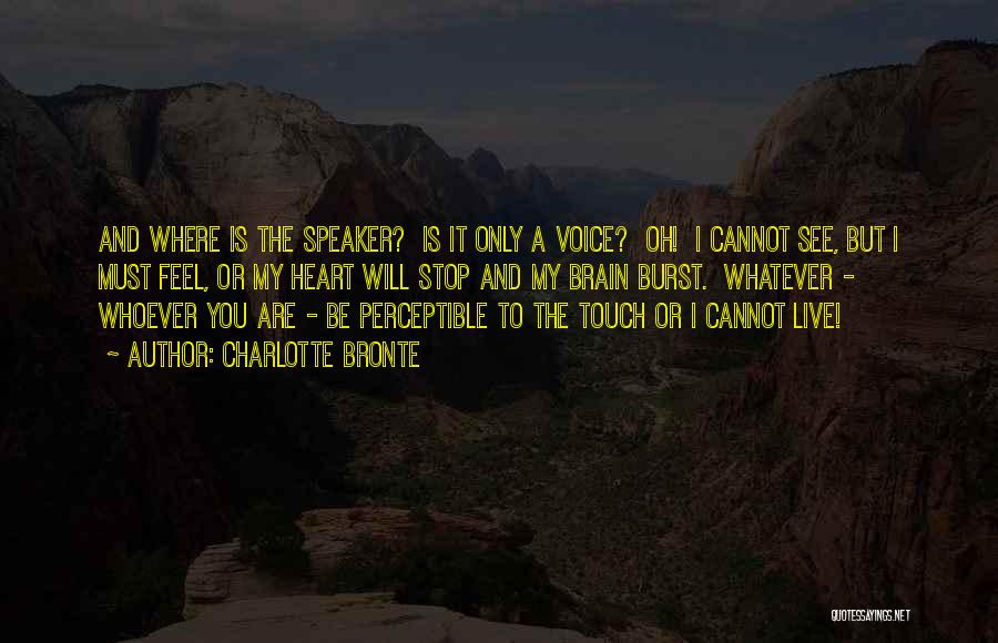 Charlotte Bronte Quotes: And Where Is The Speaker? Is It Only A Voice? Oh! I Cannot See, But I Must Feel, Or My