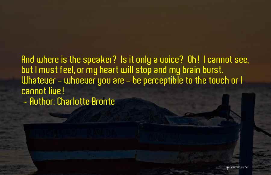 Charlotte Bronte Quotes: And Where Is The Speaker? Is It Only A Voice? Oh! I Cannot See, But I Must Feel, Or My