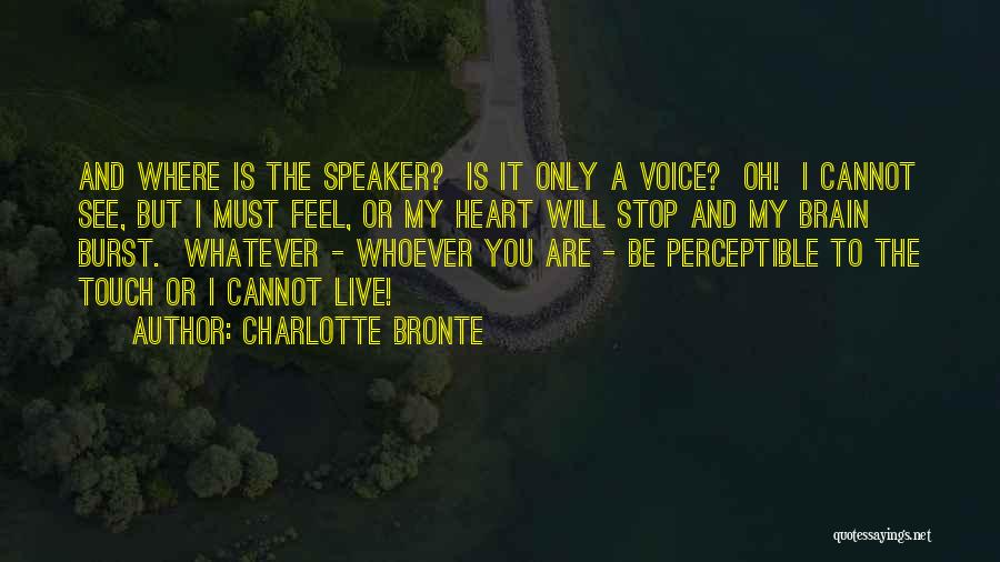 Charlotte Bronte Quotes: And Where Is The Speaker? Is It Only A Voice? Oh! I Cannot See, But I Must Feel, Or My