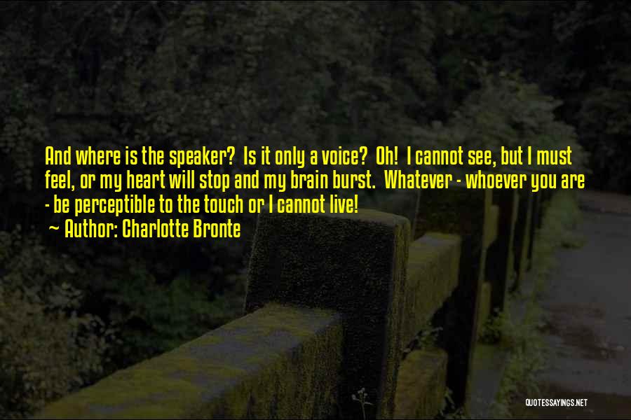 Charlotte Bronte Quotes: And Where Is The Speaker? Is It Only A Voice? Oh! I Cannot See, But I Must Feel, Or My